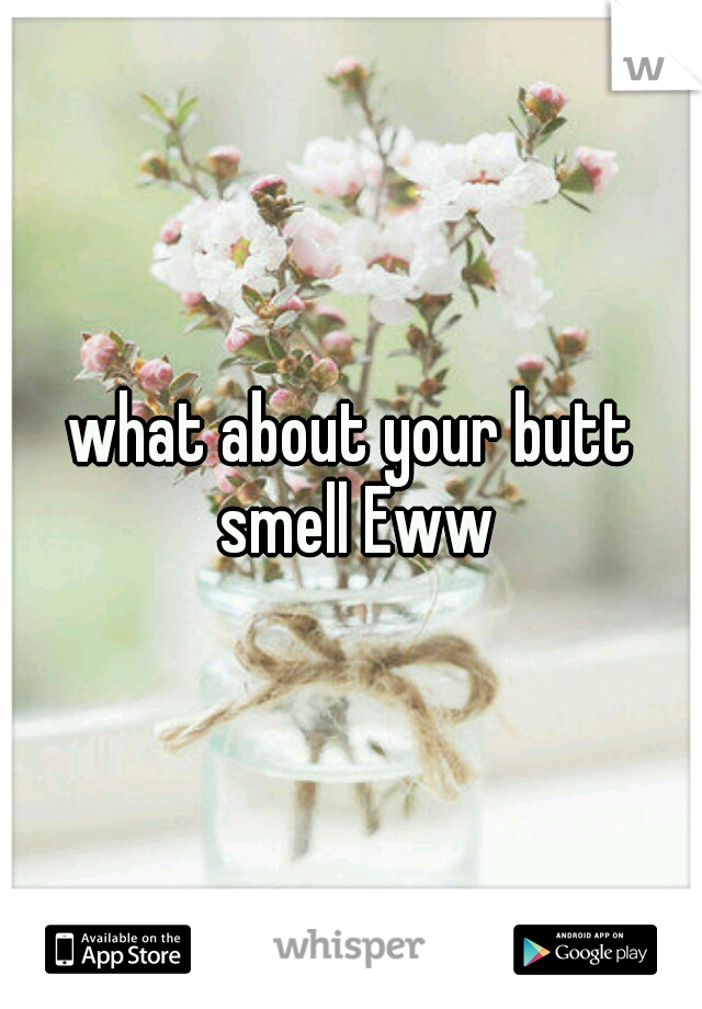 what about your butt smell Eww