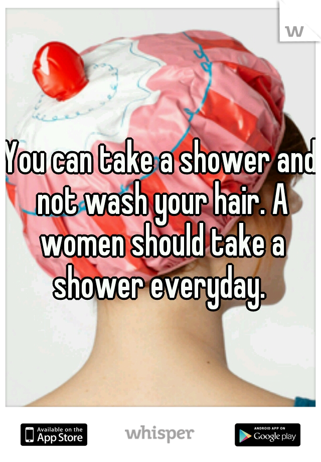 You can take a shower and not wash your hair. A women should take a shower everyday. 
