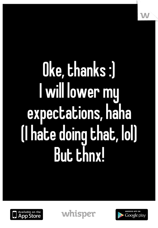 Oke, thanks :)
I will lower my expectations, haha
(I hate doing that, lol)
But thnx!