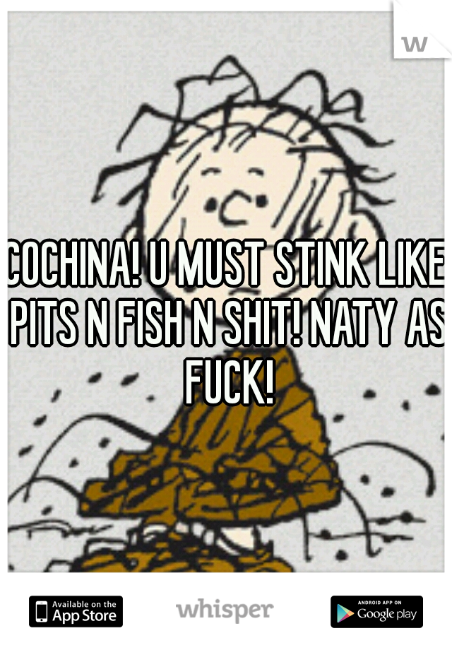 COCHINA! U MUST STINK LIKE PITS N FISH N SHIT! NATY AS FUCK!