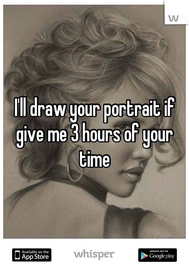 I'll draw your portrait if give me 3 hours of your time