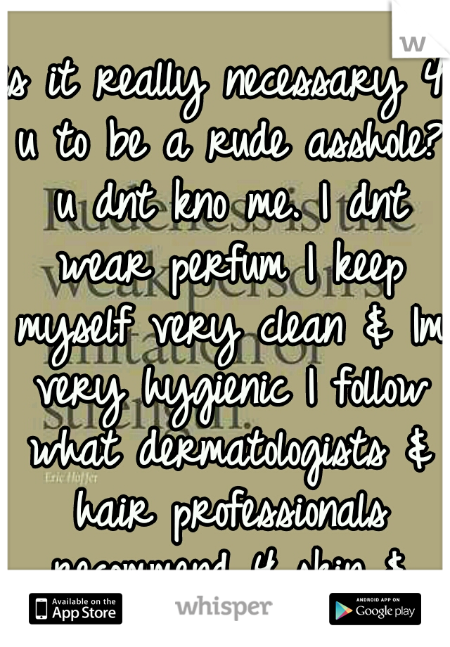 is it really necessary 4 u to be a rude asshole? u dnt kno me. I dnt wear perfum I keep myself very clean & Im very hygienic I follow what dermatologists & hair professionals recommend 4 skin & hair
