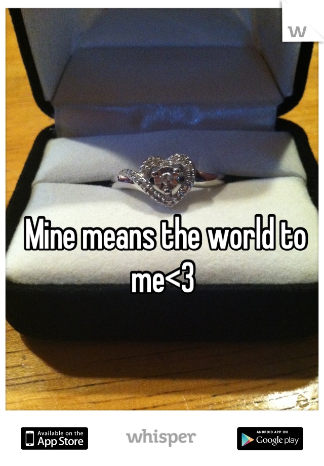 Mine means the world to me<3 