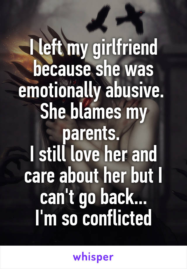 I left my girlfriend because she was emotionally abusive. 
She blames my parents. 
I still love her and care about her but I can't go back...
I'm so conflicted
