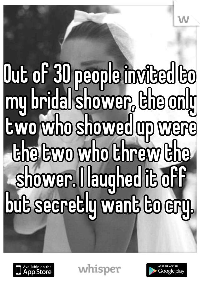 Out of 30 people invited to my bridal shower, the only two who showed up were the two who threw the shower. I laughed it off but secretly want to cry. 