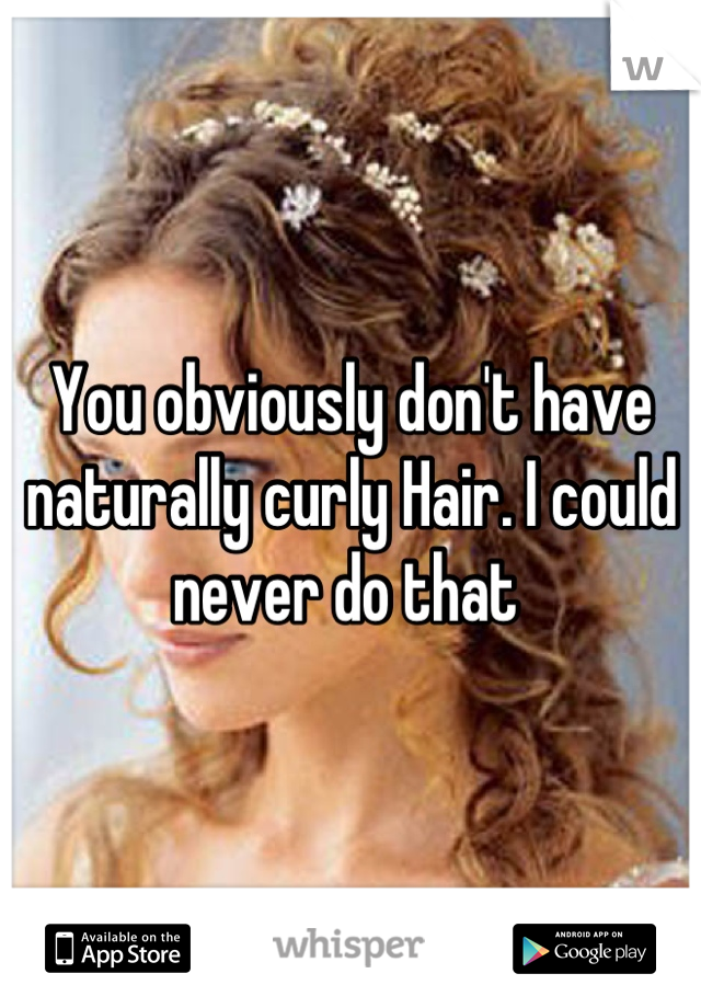 You obviously don't have naturally curly Hair. I could never do that 