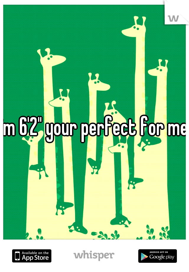 im 6'2" your perfect for me