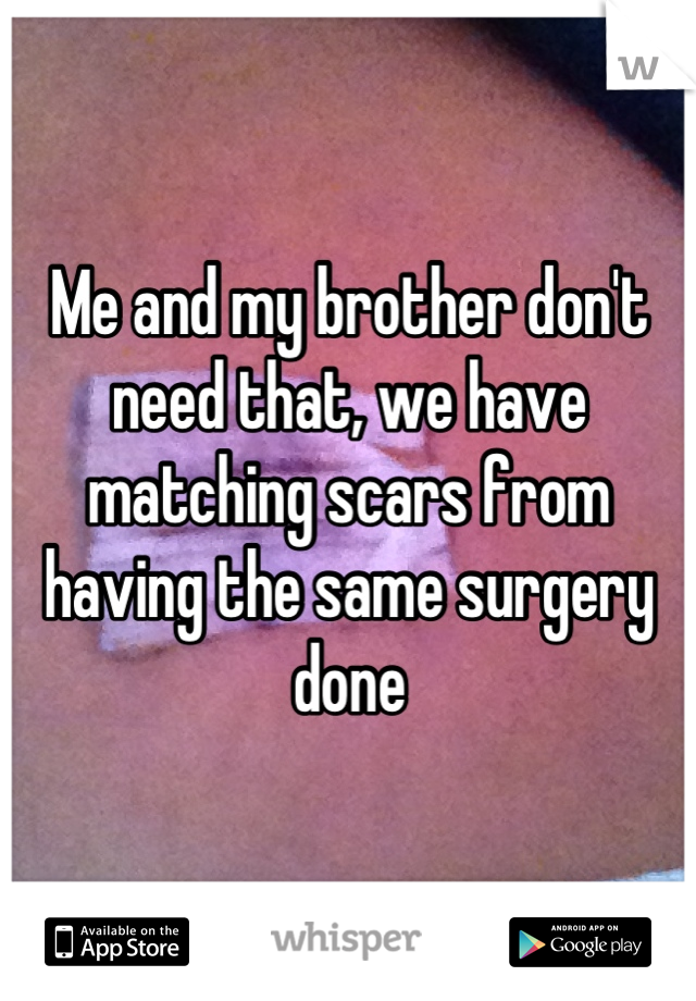 Me and my brother don't need that, we have matching scars from having the same surgery done