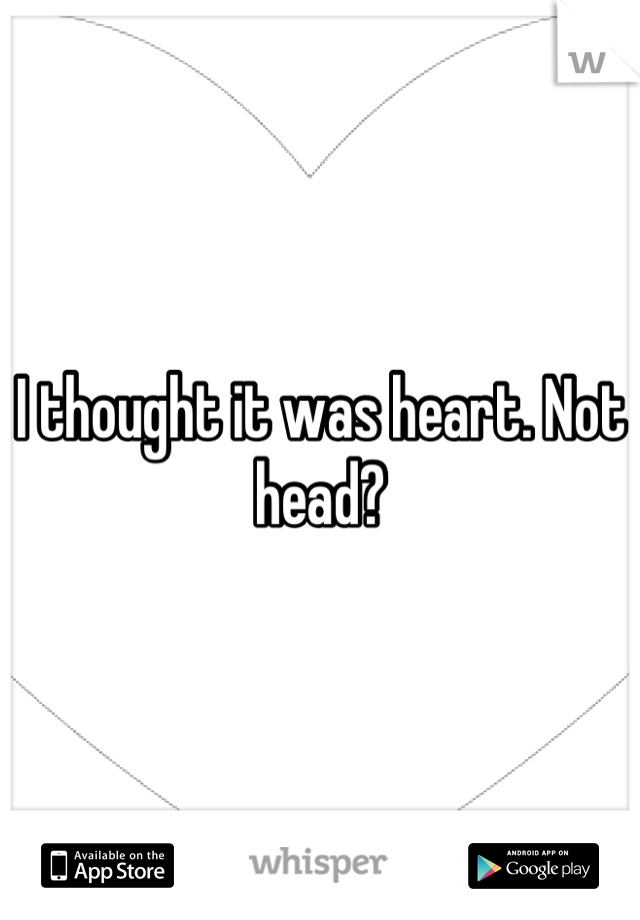 I thought it was heart. Not head?