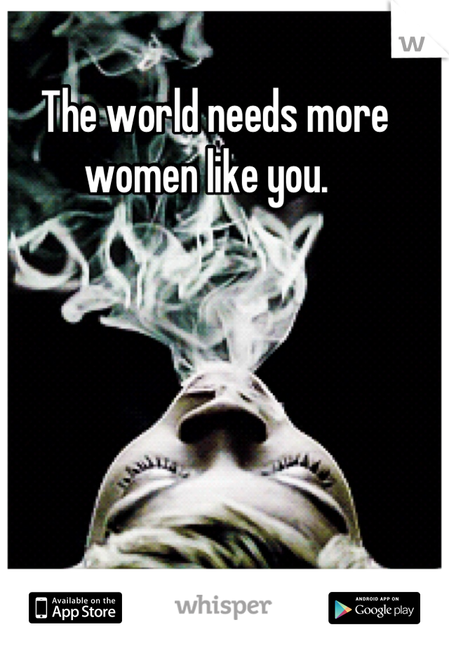 The world needs more women like you.  