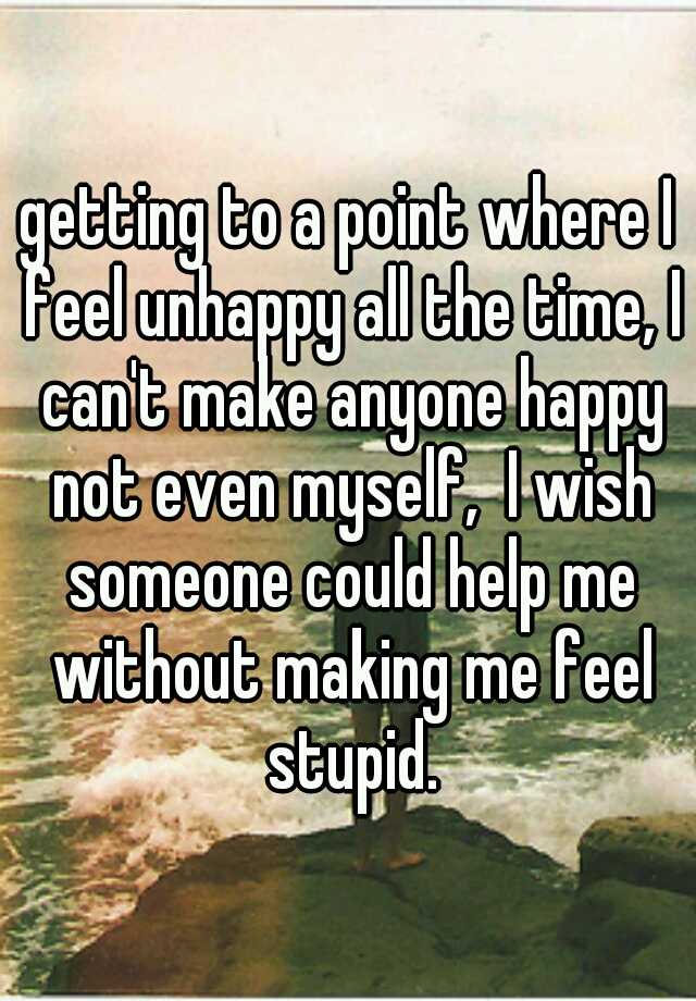 getting-to-a-point-where-i-feel-unhappy-all-the-time-i-can-t-make