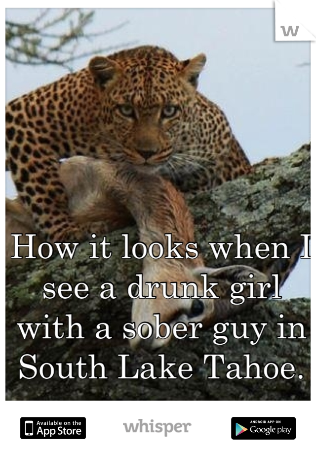 How it looks when I see a drunk girl with a sober guy in South Lake Tahoe.