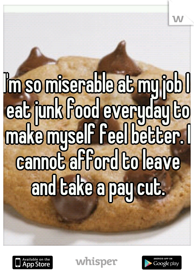 I'm so miserable at my job I eat junk food everyday to make myself feel better. I cannot afford to leave and take a pay cut.