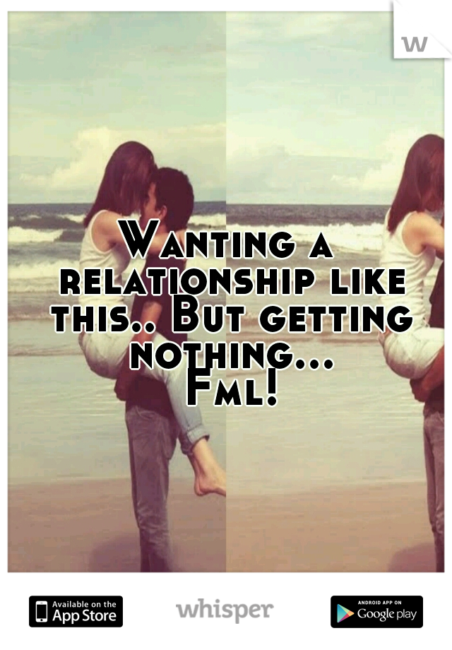 Wanting a relationship like this.. But getting nothing... Fml!