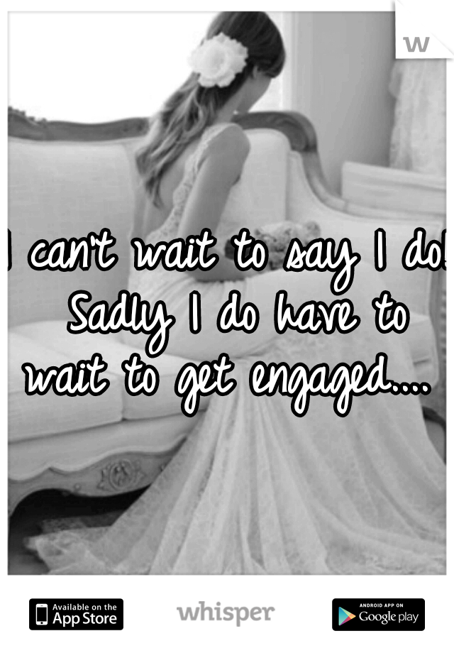 I can't wait to say I do! Sadly I do have to wait to get engaged.... 