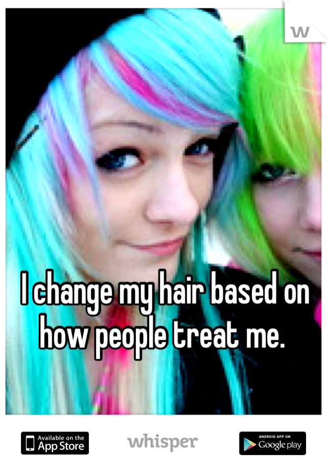 I change my hair based on how people treat me. 