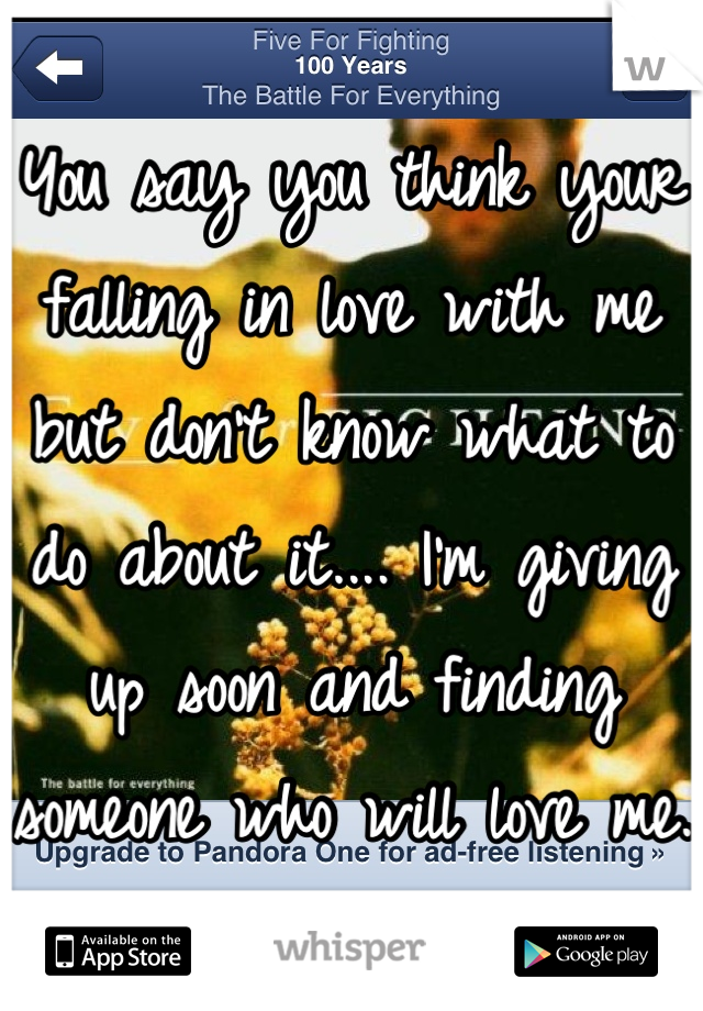 You say you think your falling in love with me but don't know what to do about it.... I'm giving up soon and finding someone who will love me. 