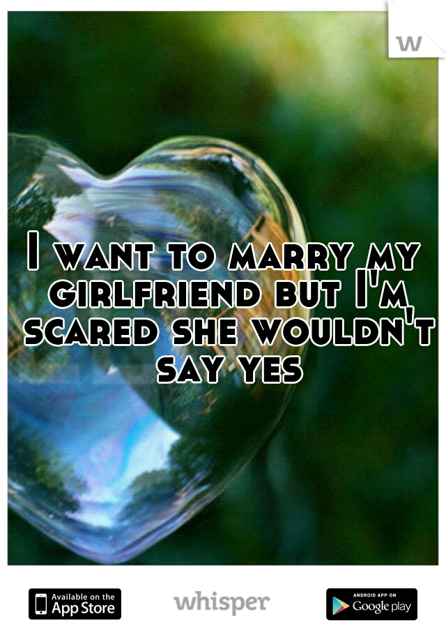 I want to marry my girlfriend but I'm scared she wouldn't say yes