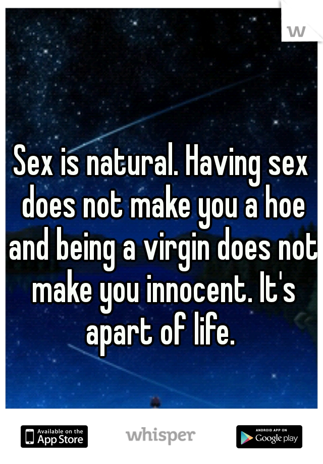 Sex is natural. Having sex does not make you a hoe and being a virgin does not make you innocent. It's apart of life. 