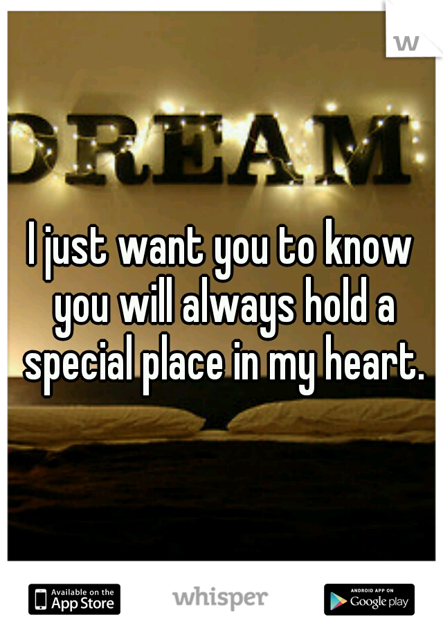 I just want you to know you will always hold a special place in my heart.