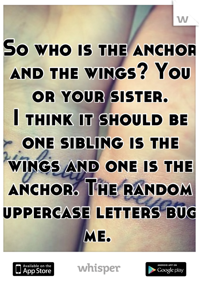 So who is the anchor and the wings? You or your sister. 
I think it should be one sibling is the wings and one is the anchor. The random uppercase letters bug me. 