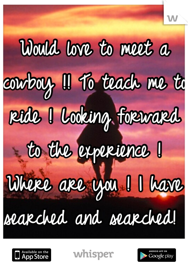 Would love to meet a cowboy !! To teach me to ride ! Looking forward to the experience ! Where are you ! I have searched and searched! 