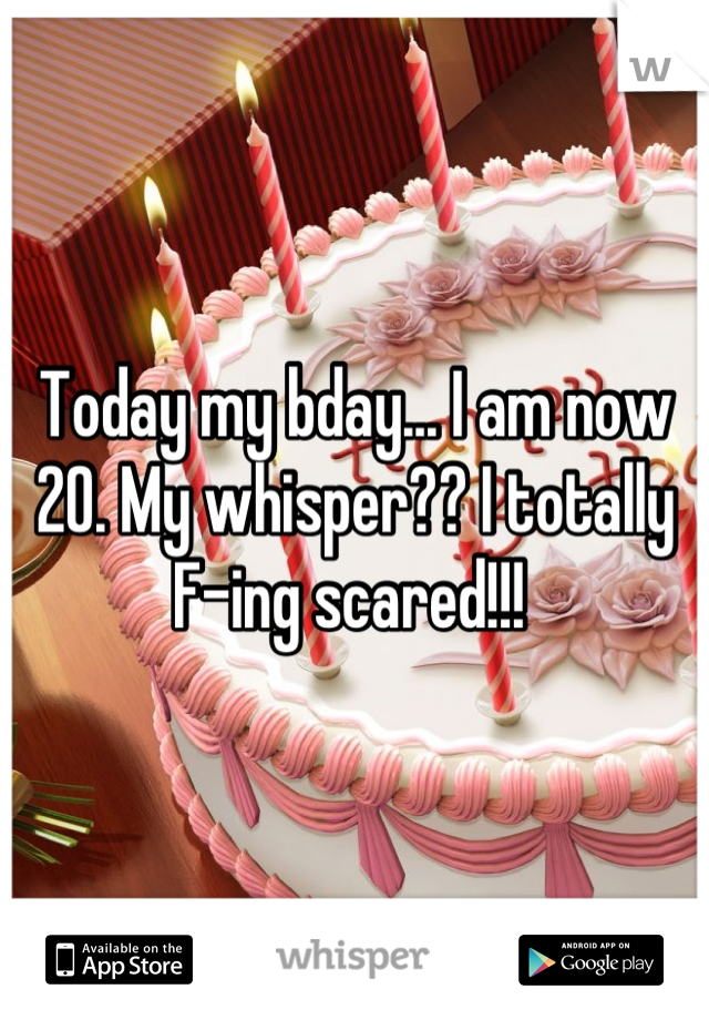 Today my bday... I am now 20. My whisper?? I totally F-ing scared!!! 