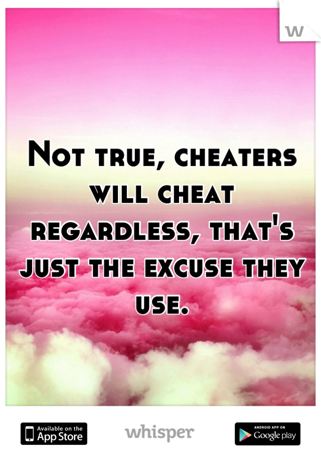 Not true, cheaters will cheat regardless, that's just the excuse they use.