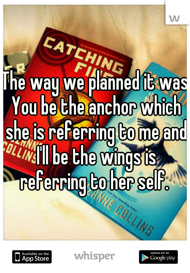 The way we planned it was You be the anchor which she is referring to me and I'll be the wings is referring to her self. 