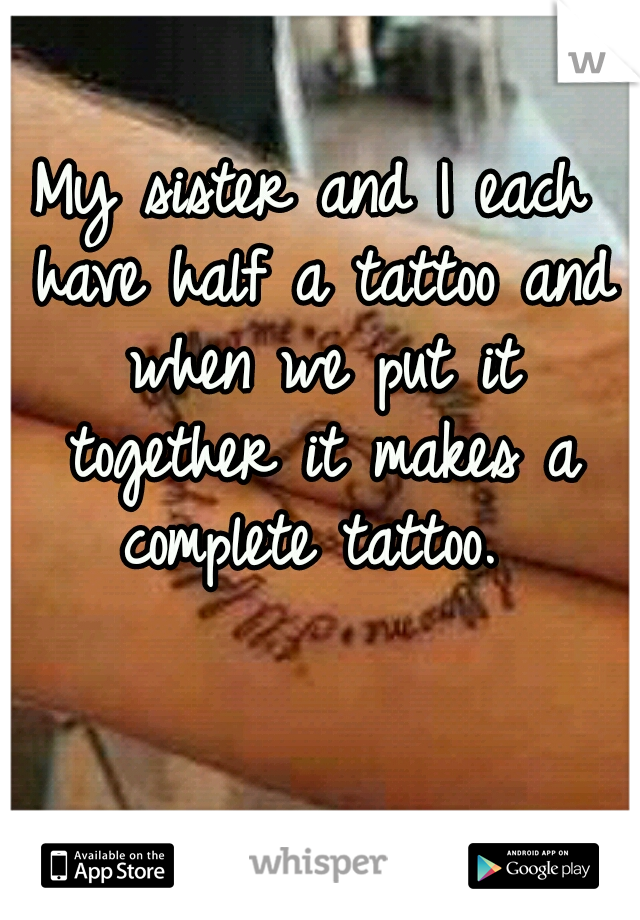 My sister and I each have half a tattoo and when we put it together it makes a complete tattoo. 