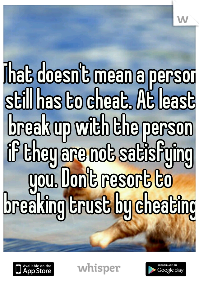 That doesn't mean a person still has to cheat. At least break up with the person if they are not satisfying you. Don't resort to breaking trust by cheating.