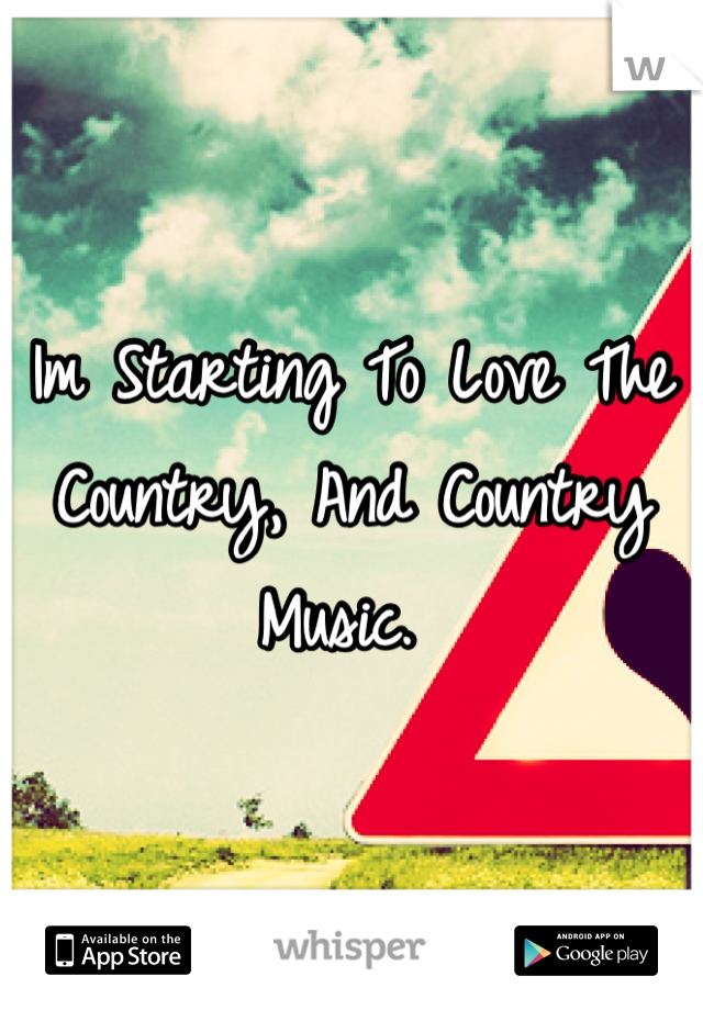 Im Starting To Love The Country, And Country Music. 