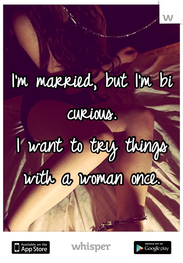 I'm married, but I'm bi curious.
I want to try things with a woman once.