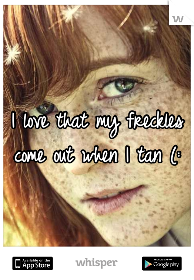 I love that my freckles come out when I tan (: