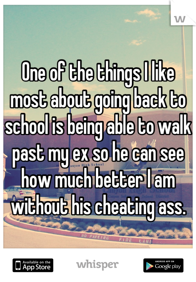 One of the things I like most about going back to school is being able to walk past my ex so he can see how much better I am without his cheating ass.