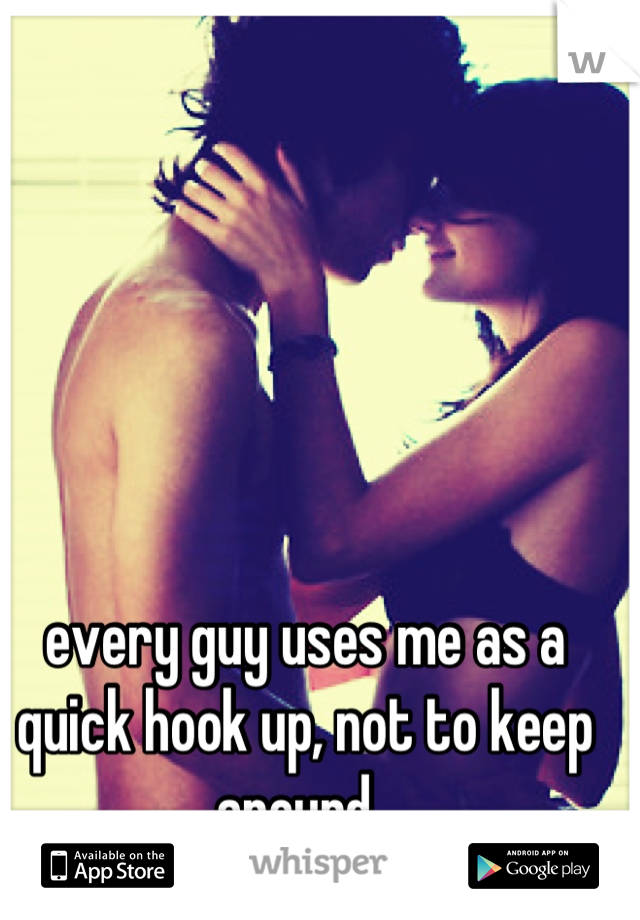 every guy uses me as a quick hook up, not to keep around. 