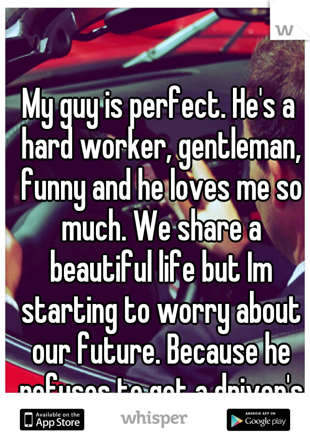 My guy is perfect. He's a hard worker, gentleman, funny and he loves me so much. We share a beautiful life but Im starting to worry about our future. Because he refuses to get a driver's licence...