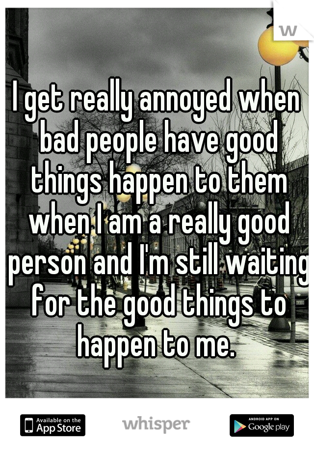 I get really annoyed when bad people have good things happen to them when I am a really good person and I'm still waiting for the good things to happen to me. 