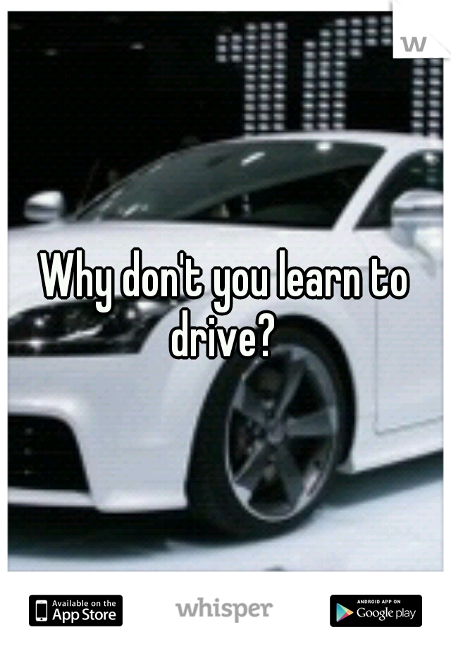 Why don't you learn to drive? 