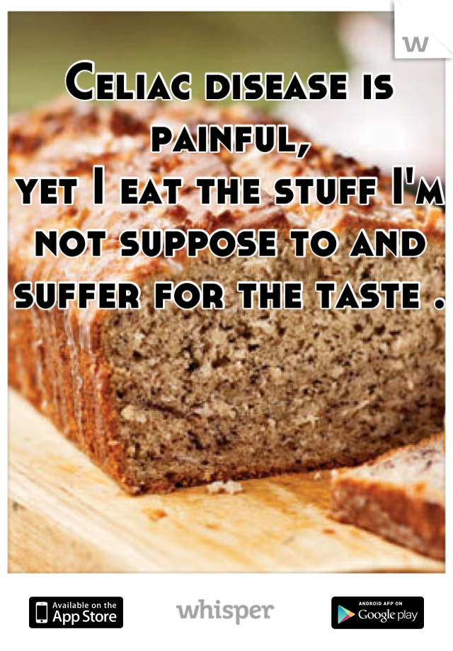 Celiac disease is painful, 
yet I eat the stuff I'm not suppose to and suffer for the taste .