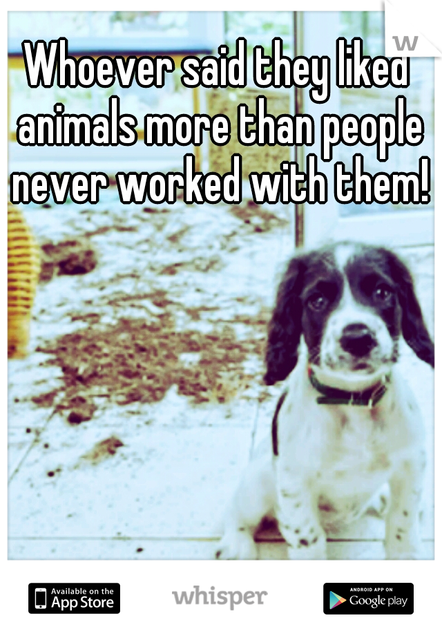 Whoever said they liked animals more than people never worked with them!