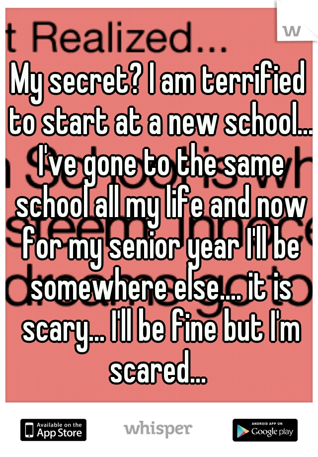 My secret? I am terrified to start at a new school... I've gone to the same school all my life and now for my senior year I'll be somewhere else.... it is scary... I'll be fine but I'm scared... 