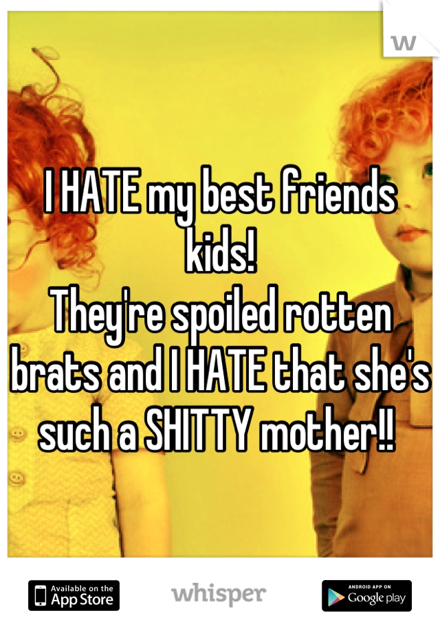 I HATE my best friends kids!
They're spoiled rotten brats and I HATE that she's such a SHITTY mother!! 