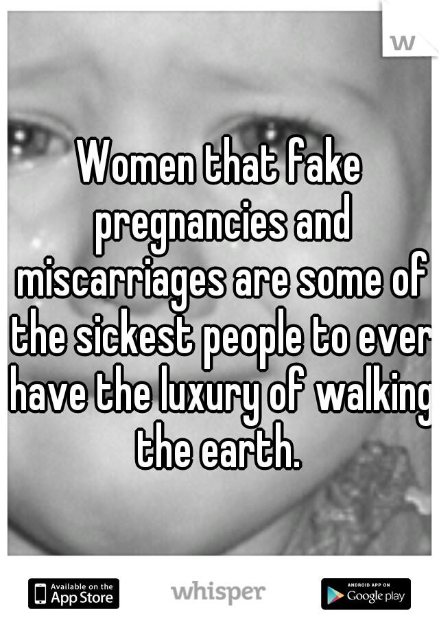 Women that fake pregnancies and miscarriages are some of the sickest people to ever have the luxury of walking the earth. 