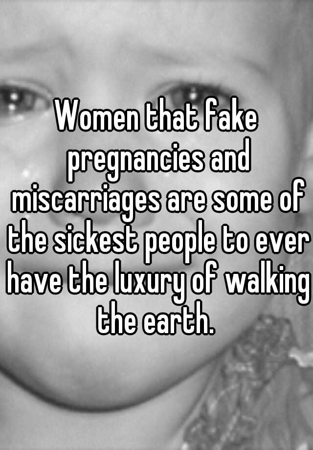 Women that fake pregnancies and miscarriages are some of the sickest people to ever have the luxury of walking the earth. 