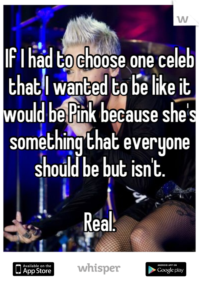 If I had to choose one celeb that I wanted to be like it would be Pink because she's something that everyone should be but isn't. 

Real.