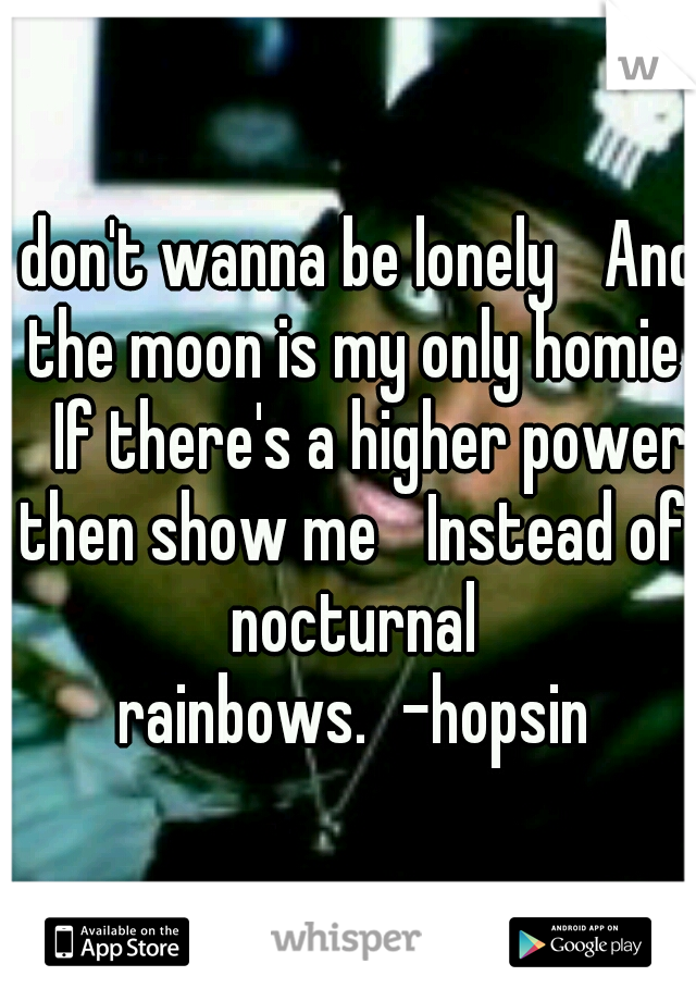 I don't wanna be lonely 
And the moon is my only homie 
If there's a higher power then show me 
Instead of nocturnal rainbows.
-hopsin