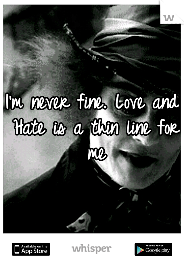 I'm never fine. Love and Hate is a thin line for me