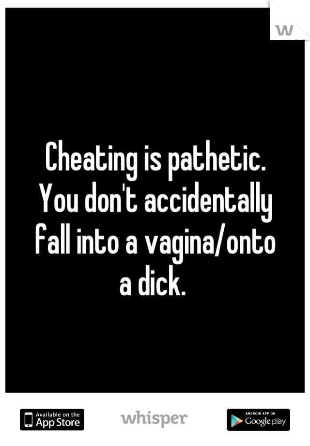 Cheating is pathetic. 
You don't accidentally 
fall into a vagina/onto
a dick. 