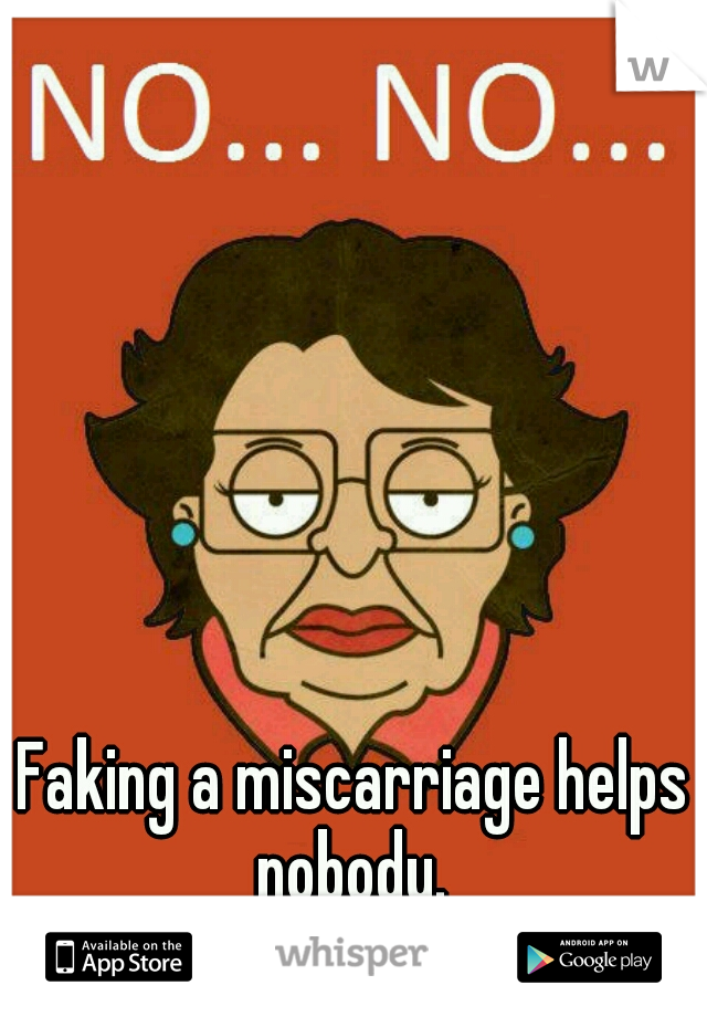 Faking a miscarriage helps nobody. 